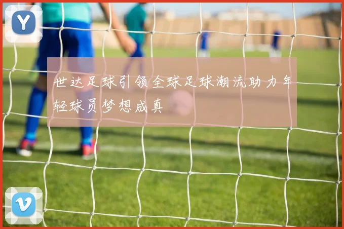 世达足球引领全球足球潮流助力年轻球员梦想成真