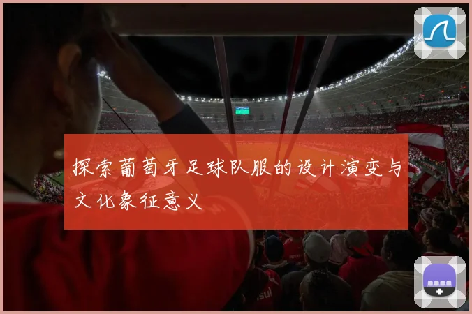探索葡萄牙足球队服的设计演变与文化象征意义