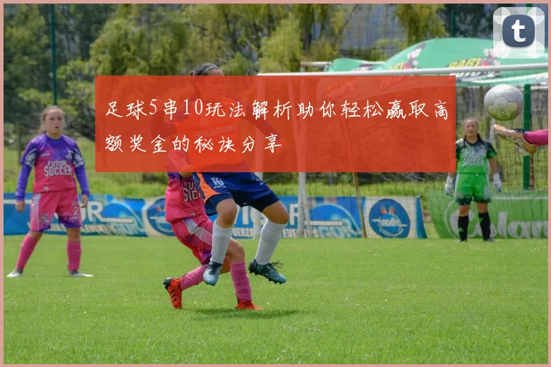 足球5串10玩法解析助你轻松赢取高额奖金的秘诀分享
