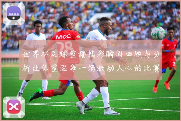 世界杯足球重播精彩瞬间回顾与分析让你重温每一场激动人心的比赛