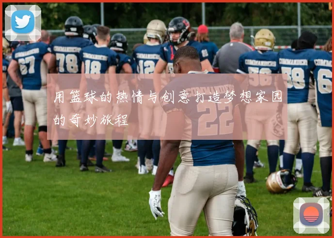 用篮球的热情与创意打造梦想家园的奇妙旅程