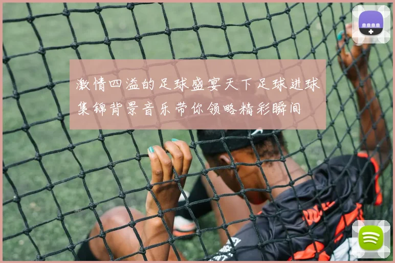 激情四溢的足球盛宴天下足球进球集锦背景音乐带你领略精彩瞬间