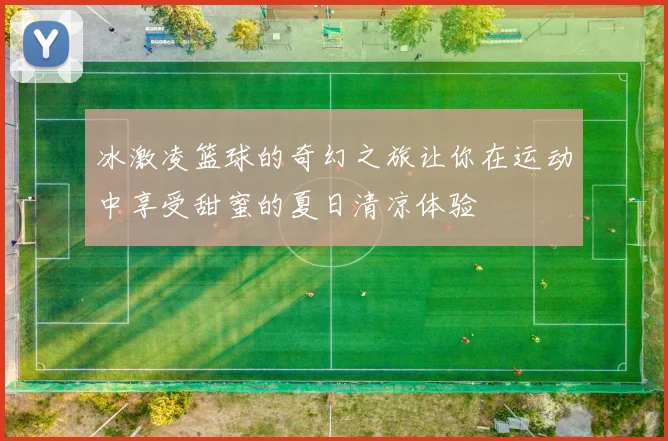 冰激凌篮球的奇幻之旅让你在运动中享受甜蜜的夏日清凉体验