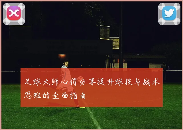 足球大师心得分享提升球技与战术思维的全面指南