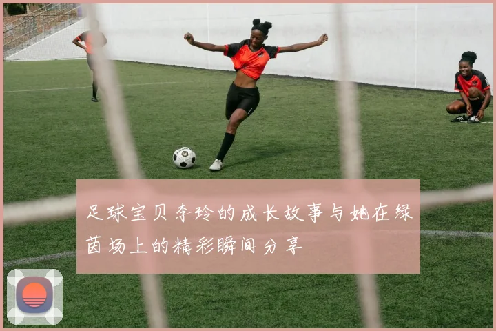 足球宝贝李玲的成长故事与她在绿茵场上的精彩瞬间分享