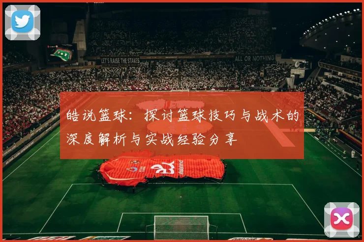 皓说篮球:探讨篮球技巧与战术的深度解析与实战经验分享