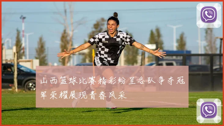 山西篮球比赛精彩纷呈各队争夺冠军荣耀展现青春风采