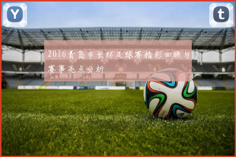 2016青岛市长杯足球赛精彩回顾与赛事亮点分析