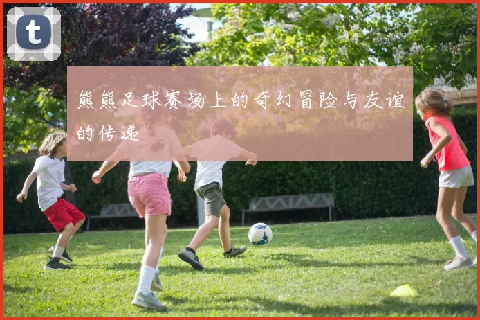 熊熊足球赛场上的奇幻冒险与友谊的传递