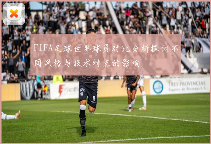 FIFA足球世界球员对比分析探讨不同风格与技术特点的影响